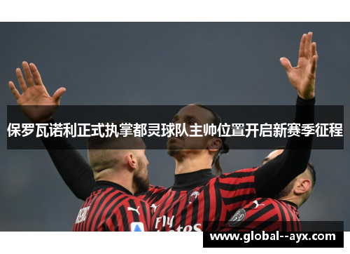 保罗瓦诺利正式执掌都灵球队主帅位置开启新赛季征程