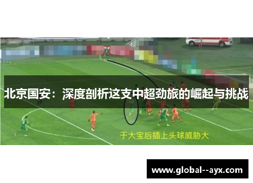 北京国安：深度剖析这支中超劲旅的崛起与挑战