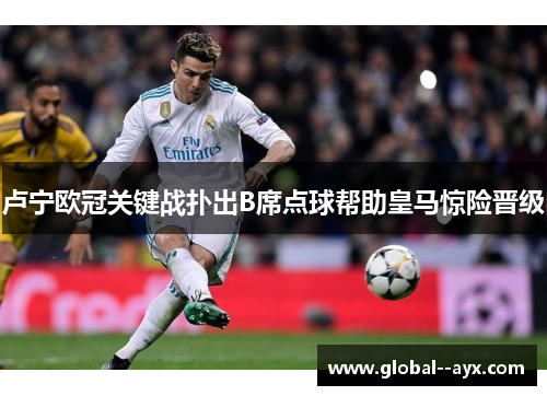 卢宁欧冠关键战扑出B席点球帮助皇马惊险晋级