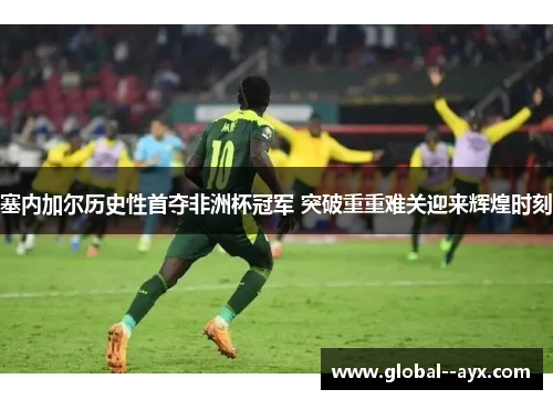 塞内加尔历史性首夺非洲杯冠军 突破重重难关迎来辉煌时刻